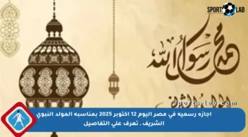 إجازة رسمية في مصر اليوم 12 أكتوبر 2025 بمناسبة المولد النبوي الشريف ـ تعرف على التفاصيل